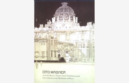 Otto Wagner und das Kaiser-Franz-Josef-Stadtmuseum : Das Scheitern der Moderne in Wien ; 16. Juni bis 28. August 1988.