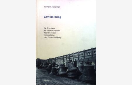 Gott im Krieg : Die Theologie der österreichischen Bischöfe in den Hirtenbriefen zum Ersten Weltkrieg.