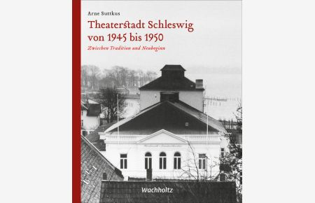 Theaterstadt Schleswig von 1945 bis 1950. Zwischen Tradition und Neubeginn.