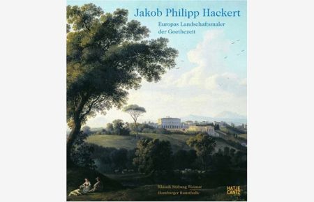 Jakob Philipp Hackert. Europas Landschaftsmaler der Goethezeit.
