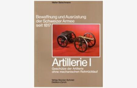 Bewaffnung und Ausrüstung der Schweizer Armee seit 1817, Band 8: Artillerie 1: Geschütze der Artillerie ohne mechanischen Rohrrücklauf.