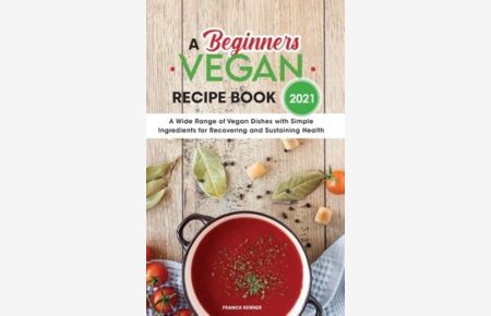 A Beginners Vegan Recipe Book 2021: A Wide Range of Vegan Dishes with Simple Ingredients for Recovering and Sustaining Health