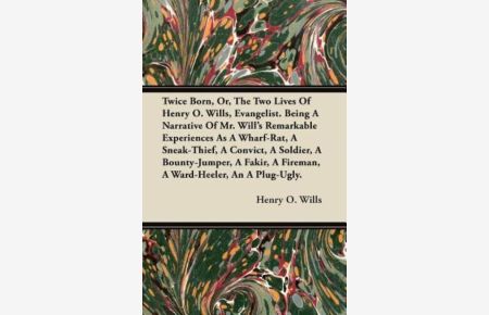 Twice Born, Or, The Two Lives Of Henry O. Wills, Evangelist. Being A Narrative Of Mr. Will`s Remarkable Experiences As A Wharf-Rat, A Sneak-Thief, A . . . A Fireman, A Ward-Heeler, An A Plug-Ugly.