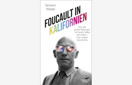 Foucault in Kalifornien : wie der große Philosoph im Death Valley LSD nahm - eine wahre Geschichte.   - Simeon Wade ; aus dem Amerikanischen von Tina Hanekamp