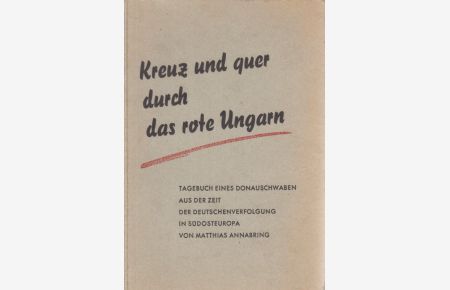 Kreuz und quer durch das rote Ungarn.   - Tagebuch eines Donauschwaben aus d. Zeit d. Deutschenverfolgung in Südosteuropa / Matthias Annabring.