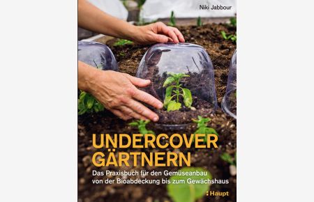 Undercover Gärtnern Das Praxisbuch für den Gemüseanbau von der Bioabdeckung bis zum Gewächshaus