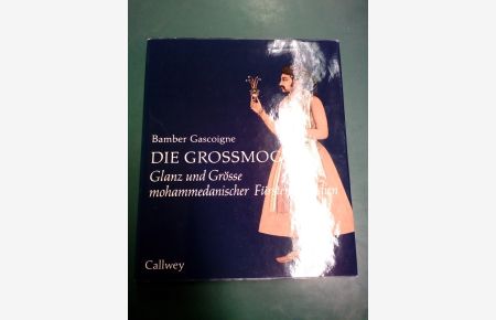 Die Grossmoguln: Glanz und Grösse mohammedanischer Fürsten in Indien.