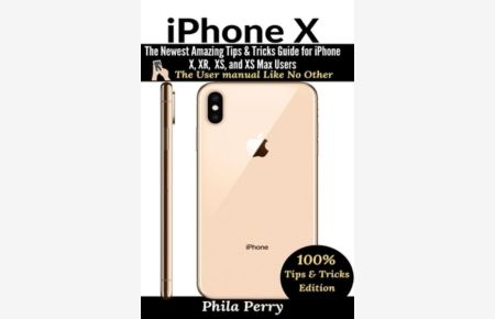 iPhone X: The Newest Amazing Tips & Tricks Guide for iPhone X, XR, XS, and XS Max Users (The User Manual Like No Other (Tips & Tricks Edition))