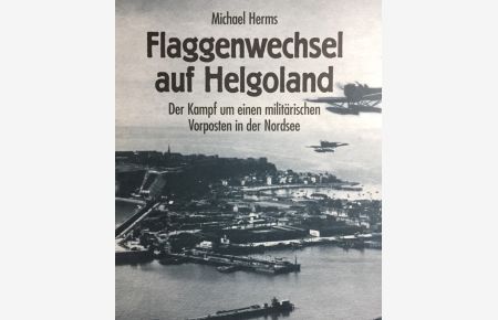 Flaggenwechsel auf Helgoland. Der Kampf um einen militärischen Vorposten in der Nordsee.   - Unter Mitarbeit von Eckhard Wallmann.