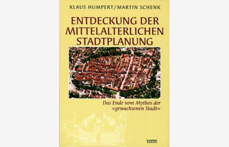 Entdeckung der mittelalterlichen Stadtplanung. Das Ende vom Mythos der gewachsenen Stadt.