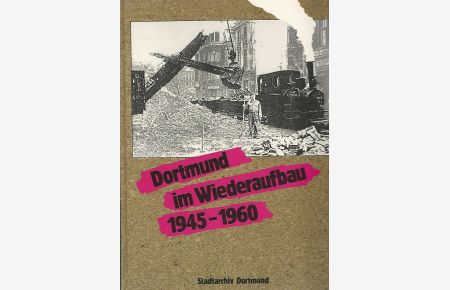 Dortmund im Wiederaufbau. 1945 - 1960 ; Eine Dokumentation des Stadtarchivs Dortmund.   - Gesamtkonzeption u. wiss. Leitung Günther Högl. [Wiss. Bearb.: Günther Högl ...]