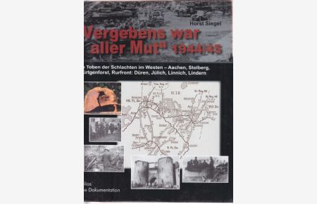 Vergebens war aller Mut 1944/45  - Im Toben der Schlachten im Westen - Aachen, Stolberg, Hürtgenforst, Rurfront: Jülich, Linnich, Lindern.
