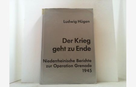 Der Krieg geht zu Ende. Niederrheinische Berichte zur Operation Grenade 1945.