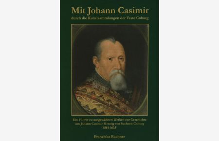 Mit Johann Casimir durch die Kunstsammlungen der Veste Coburg: Ein Führer zu ausgewählten Werken zur Geschichte von Johann Casimir Herzog von Sachsen-Coburg (1564-1633)