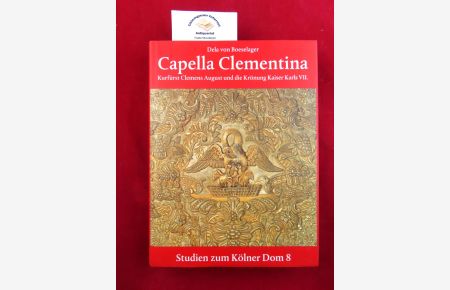 Capella Clementina : Kurfürst Clemens August und die Krönung Kaiser Karls VII.   - Studien zum Kölner Dom ; Band 8