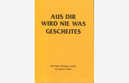 AUS DIR WIRD NIE WAS GESCHEITES; Karl Heinz Wangner erzählt aus seinem Leben