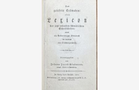Das gelehrte Schwaben: oder Lexicon der jetzt lebenden schwäbischen Schriftsteller: voraus ein Geburtstags-Almanach und hintennach ein Ortsverzeichniß.