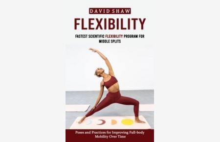 Flexibility: Fastest Scientific Flexibility Program for Middle Splits (Poses and Practices for Improving Full-body Mobility Over Time)