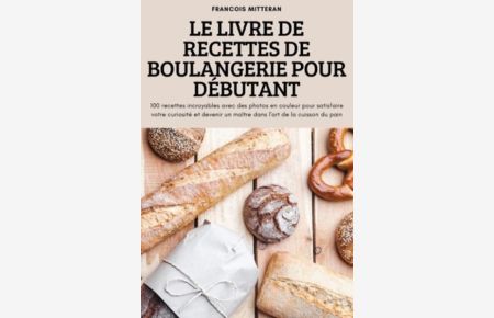 Le Livre de Recettes de Boulangerie Pour Débutant: 100 recettes incroyables avec des photos en couleur pour satisfaire votre curiosité et devenir un maître dans l`art de la cuisson du pain