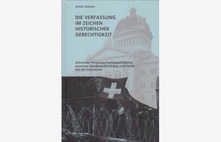 Die Verfassung im Zeichen historischer Gerechtigkeit. Schweizer Vergangenheitsbewältigung zwischen Wiedergutmachung und Politik mit der Geschichte.