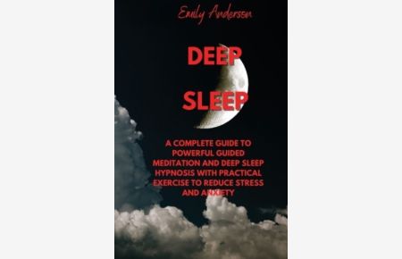 Deep Sleep: A Complete Guide to Powerful Guided Meditation and Deep Sleep Hypnosis with Practical Exercise to Reduce Stress and Anxiety