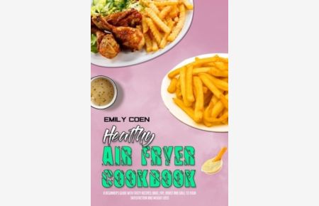 Healthy Air Fryer Cookbook: A Beginner`s Guide with Tasty Recipes; Bake, Fry, Roast and Grill to your Satisfaction and Weight Loss