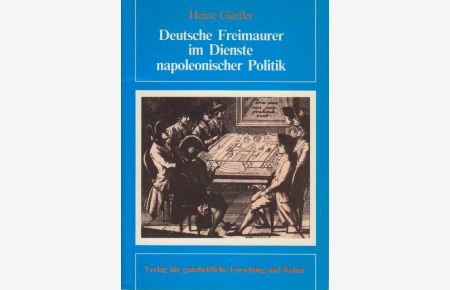 Deutsche Freimaurer im Dienste napoleonischer Politik : die Freimaurer im Königreich Westfalen 1807 - 1813  - Heinz Gürtler