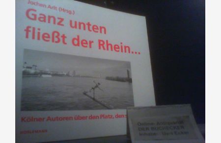 Ganz unten fliesst der Rhein : 18 Kölner Autoren über ihren Lieblingsplatz.   - Jochen Arlt (Hrsg.)