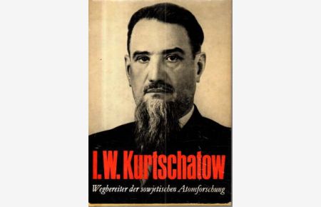I. W. Kurtschatow. Wegbereiter der sowjetischen Atomforschung.