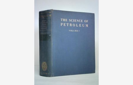 The Science of Petroleum. A Comprehensive Treatise of the Principles and Practice of the Production Refining Transport and Distribution of Mineral Oil, Volume I
