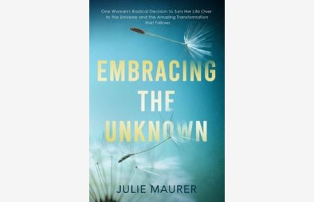Embracing the Unknown: One Woman`s Radical Decision to Turn Her Life Over to the Universe and the Amazing Transformation that Follows