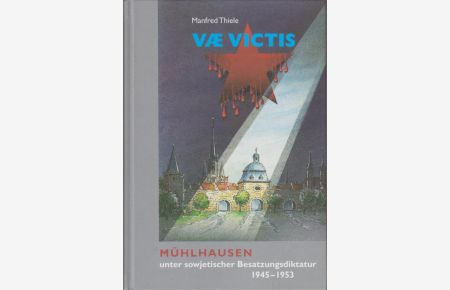 Vae victis : Mühlhausen unter sowjetischer Besatzungsdiktatur 1945 - 1953.   - Manfred Thiele