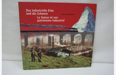 Das industrielle Erbe und die Schweiz  - Einblicke in 150 Jahre Geschichte mit 150 industriekulturellen Sehenswürdigkeiten = La Suisse et son patrimoine industriel