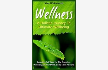 Wellness - A Holistic Journey to Ultimate Wellbeing. : Proactive Self Care for The Complete Wellbeing of Your Mind, Body, Spirit, and Life