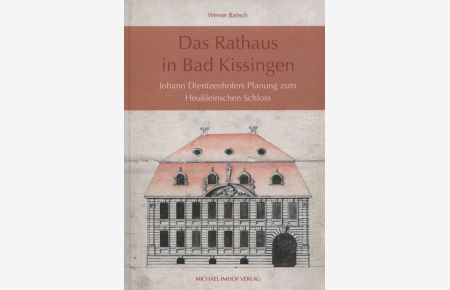 Das Rathaus in Bad Kissingen : Johann Dientzenhofers Planung zum Heußleinschen Schloss.