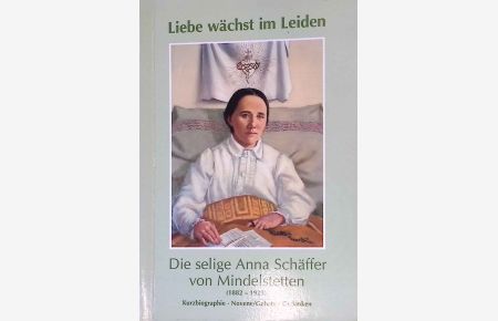 Liebe wächst im Leiden : die selige Anna Schäffer von Mindelstetten ; Kurzbiographie - Novene. Gebete - Gedanken