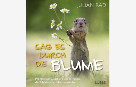 Sag es durch die Blume : mit Hamster, Ziesel und Eichhörnchen die Schönheit der Natur entdecken. - Julian Rad