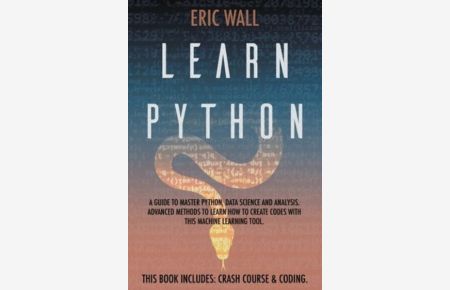 Learn Python: This Book Includes: Crash Course and Coding. A Guide to Master Python, Data Science and Analysis. Advanced Methods to Learn How to Create Codes with This Machine Learning Tool