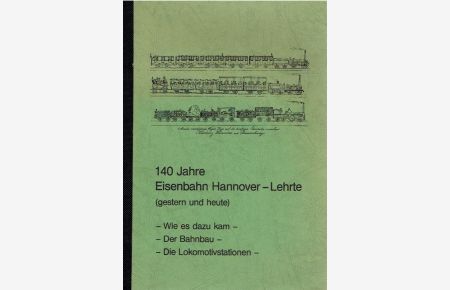 140 Jahre Eisenbahn Hannover-Lehrte (gestern und heute). Wie es dazu kam - Der Bahnbau - Die Lokomotivstationen