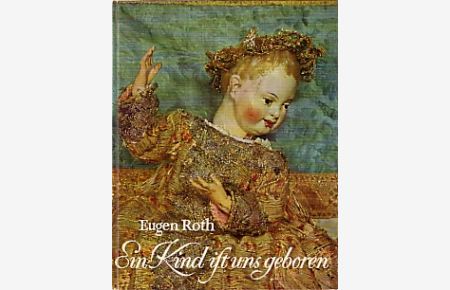 Ein Kind ist uns geboren.   - Christkind-Figuren aus sechs Jahrhunderten. Ein Bildbuch von ... mit einer Einführung von Eugen Roth.