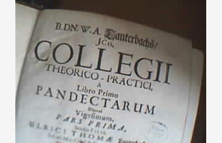 Collegii Theorico - Practici a libro primo Pandectarum, usquead Vigesimum, pars prima, Studio Filii, Ulrici Thomae Lauterbachs.