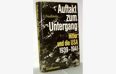 Auftakt und Untergang.   - Hitler und die Vereinigten Staaten von Amerika 1939 - 1941.