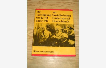 Die Vereinigung von KPD und SPD zur Sozialistischen Einheitspartei Deutschlands in Bildern und Dokumenten