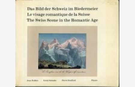 Das Bild der Schweiz im Biedermeier - Levisage romantique de la Suisse - The Swiss Scene in the Romantic Age.