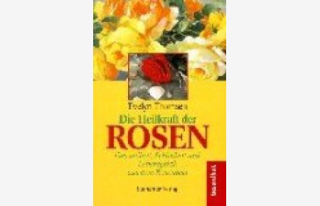 Die Heilkraft der Rosen : Gesundheit, Schönheit und Lebensglück aus dem Rosenbeet.