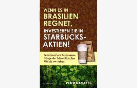 Wenn es in Brasilien regnet, investieren Sie in Starbucks-Aktien! Fundamentale Zusammenhänge der internationalen Märkte verstehen (Gebundene Ausgabe) von Peter Navarro Finanzbuch Verlag GmbH