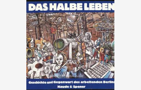 Das halbe Leben.   - Geschichte und Gegenwart des arbeitenden Berlin.