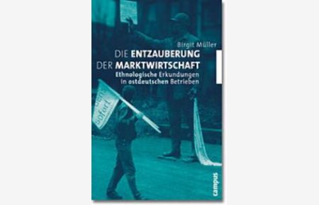 Die Entzauberung der Marktwirtschaft: Ethnologische Erkundungen in ostdeutschen Betrieben von Birgit Müller
