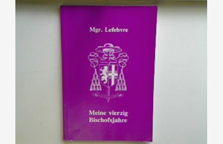 Mgr. Lefebvre - Meine vierzig Bischofsjahre : Afrika - Rom - Ecône : Erinnerungen und Zeugnisse.