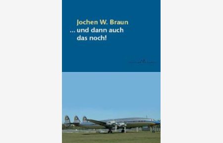 und dann auch das noch!: Merkwürdige oder auch nachdenklich stimmende Kurzberichte über allerlei Vorfälle in der Luftfahrt von Jochen W Braun